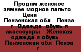 Продам женское зимнее модное пальто. › Цена ­ 3 000 - Пензенская обл., Пенза г. Одежда, обувь и аксессуары » Женская одежда и обувь   . Пензенская обл.,Пенза г.